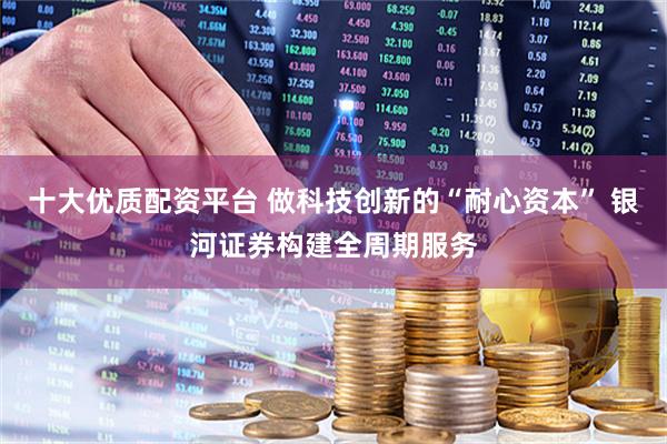 十大优质配资平台 做科技创新的“耐心资本” 银河证券构建全周期服务