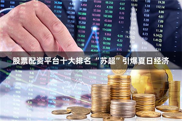 股票配资平台十大排名 “苏超”引爆夏日经济