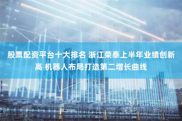股票配资平台十大排名 浙江荣泰上半年业绩创新高 机器人布局打造第二增长曲线