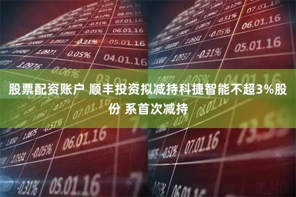 股票配资账户 顺丰投资拟减持科捷智能不超3%股份 系首次减持