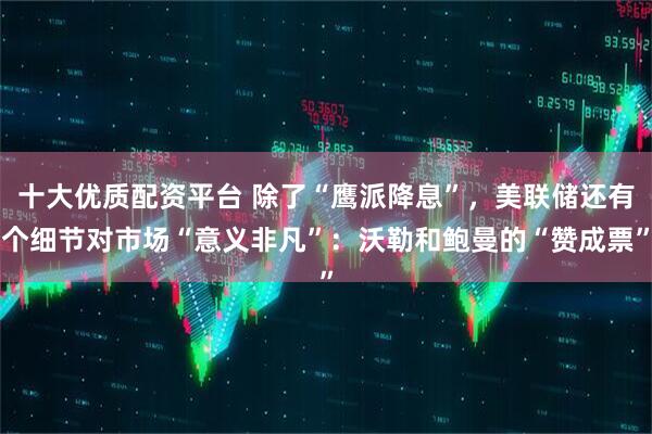 十大优质配资平台 除了“鹰派降息”，美联储还有个细节对市场“意义非凡”：沃勒和鲍曼的“赞成票”