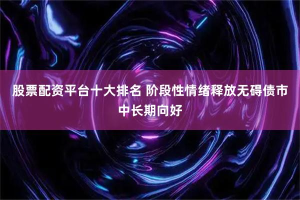 股票配资平台十大排名 阶段性情绪释放无碍债市中长期向好
