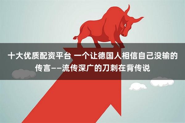 十大优质配资平台 一个让德国人相信自己没输的传言——流传深广的刀刺在背传说
