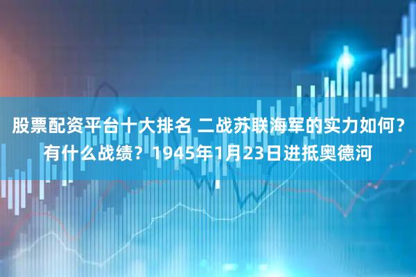 股票配资平台十大排名 二战苏联海军的实力如何？有什么战绩？1945年1月23日进抵奥德河