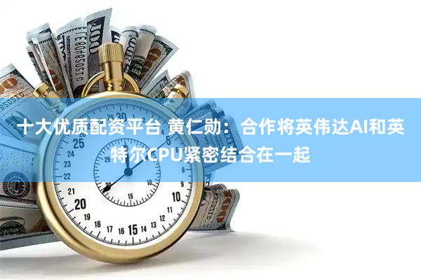 十大优质配资平台 黄仁勋：合作将英伟达AI和英特尔CPU紧密结合在一起