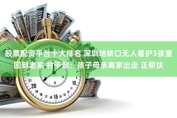 股票配资平台十大排名 深圳地铁口无人看护3孩童回到老家 村干部：孩子母亲离家出走 正帮扶