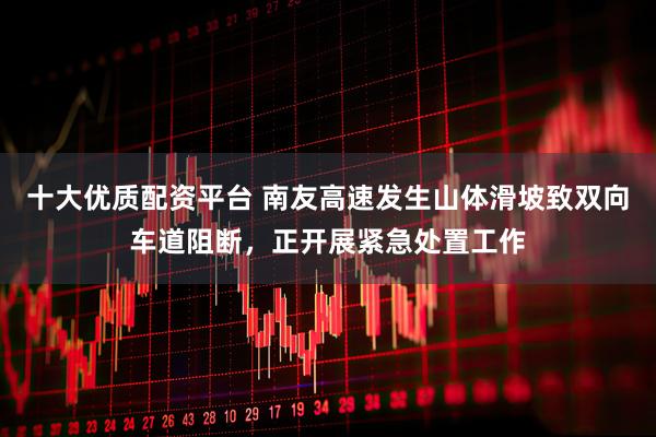 十大优质配资平台 南友高速发生山体滑坡致双向车道阻断，正开展紧急处置工作