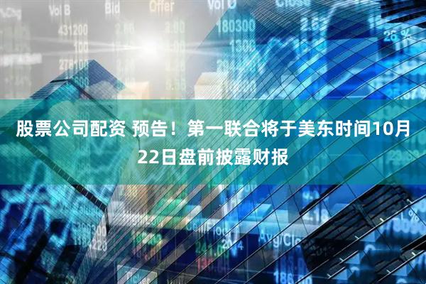 股票公司配资 预告！第一联合将于美东时间10月22日盘前披露财报
