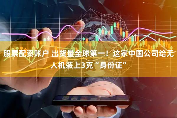 股票配资账户 出货量全球第一！这家中国公司给无人机装上3克“身份证”