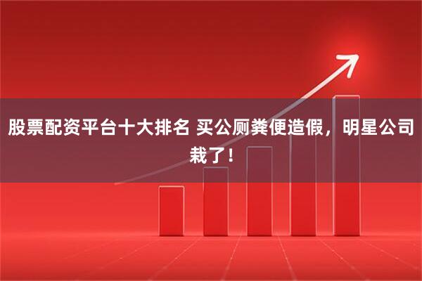 股票配资平台十大排名 买公厕粪便造假，明星公司栽了！