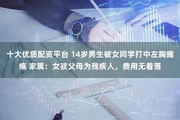 十大优质配资平台 14岁男生被女同学打中左胸瘫痪 家属：女孩父母为残疾人，费用无着落