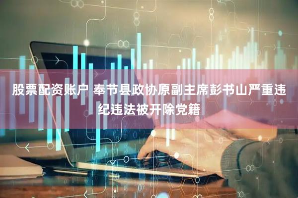 股票配资账户 奉节县政协原副主席彭书山严重违纪违法被开除党籍