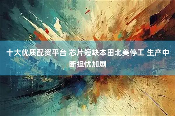 十大优质配资平台 芯片短缺本田北美停工 生产中断担忧加剧