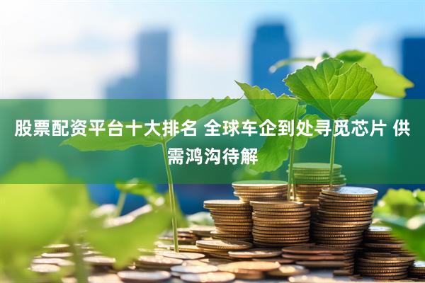 股票配资平台十大排名 全球车企到处寻觅芯片 供需鸿沟待解