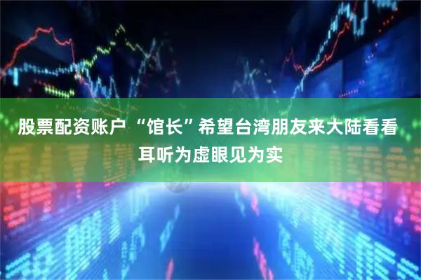 股票配资账户 “馆长”希望台湾朋友来大陆看看 耳听为虚眼见为实