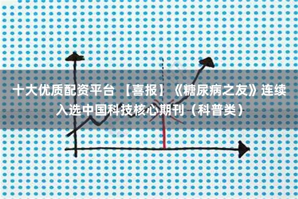十大优质配资平台 【喜报】《糖尿病之友》连续入选中国科技核心期刊（科普类）