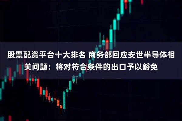 股票配资平台十大排名 商务部回应安世半导体相关问题：将对符合条件的出口予以豁免