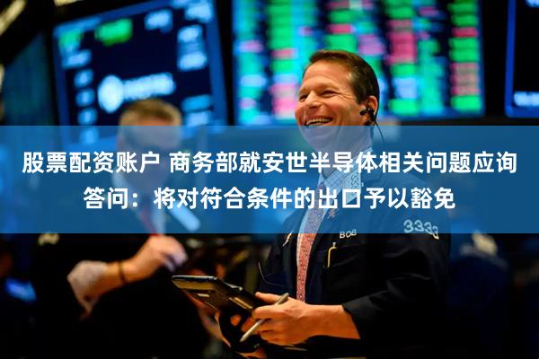 股票配资账户 商务部就安世半导体相关问题应询答问：将对符合条件的出口予以豁免