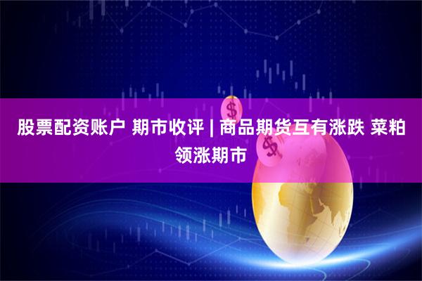 股票配资账户 期市收评 | 商品期货互有涨跌 菜粕领涨期市