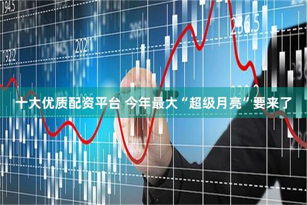 十大优质配资平台 今年最大“超级月亮”要来了