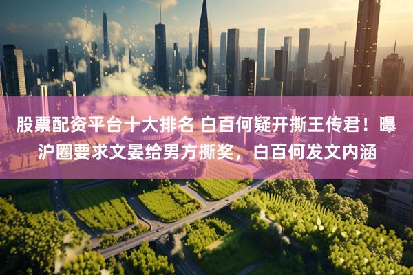 股票配资平台十大排名 白百何疑开撕王传君！曝沪圈要求文晏给男方撕奖，白百何发文内涵