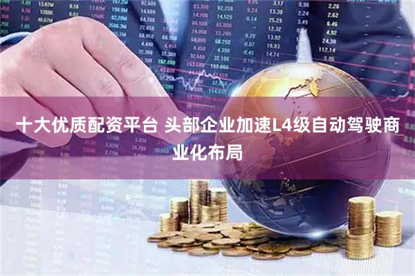 十大优质配资平台 头部企业加速L4级自动驾驶商业化布局