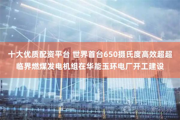 十大优质配资平台 世界首台650摄氏度高效超超临界燃煤发电机组在华能玉环电厂开工建设
