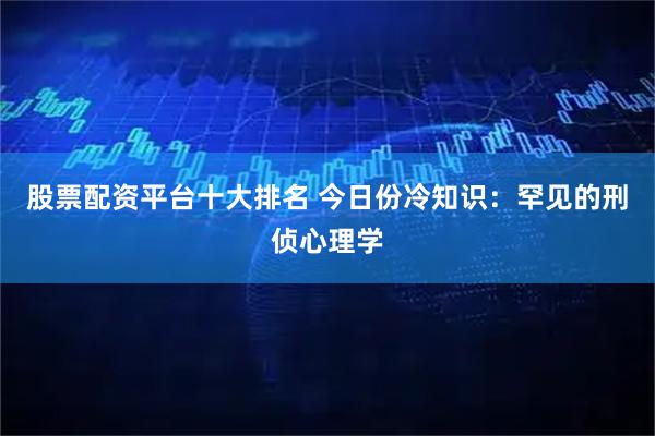 股票配资平台十大排名 今日份冷知识：罕见的刑侦心理学