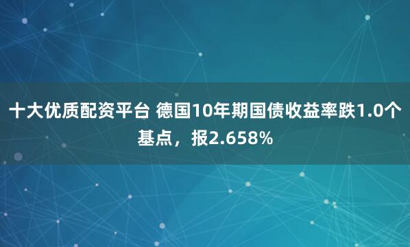 十大优质配资平台 德国10年期国债收益率跌1.0个基点，报2.658%