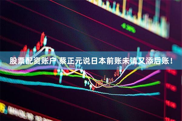 股票配资账户 蔡正元说日本前账未清又添后账！