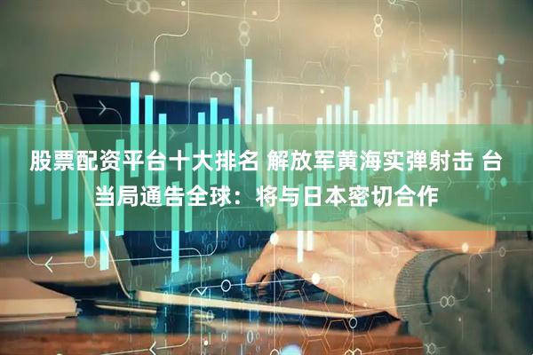股票配资平台十大排名 解放军黄海实弹射击 台当局通告全球：将与日本密切合作