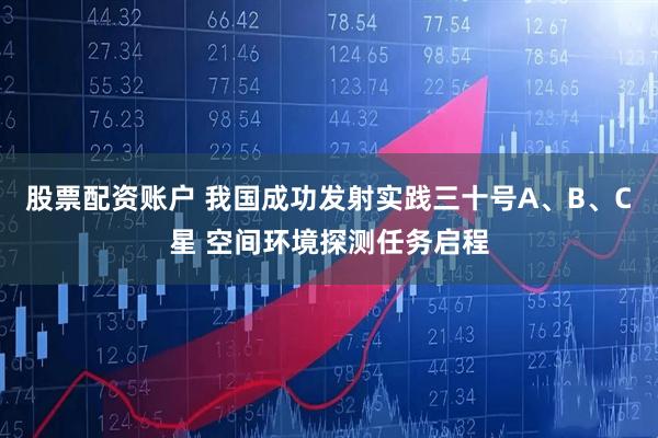 股票配资账户 我国成功发射实践三十号A、B、C星 空间环境探测任务启程
