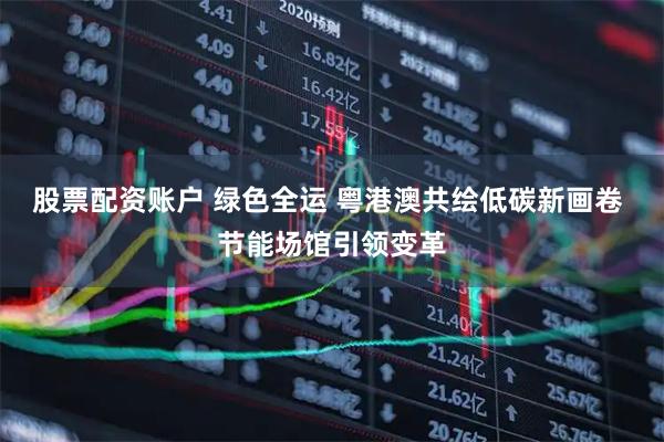 股票配资账户 绿色全运 粤港澳共绘低碳新画卷 节能场馆引领变革