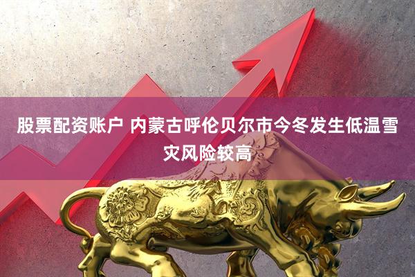 股票配资账户 内蒙古呼伦贝尔市今冬发生低温雪灾风险较高