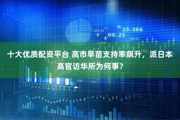 十大优质配资平台 高市早苗支持率飙升，派日本高官访华所为何事？