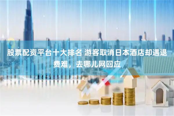 股票配资平台十大排名 游客取消日本酒店却遇退费难，去哪儿网回应
